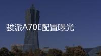 駿派A70E配置曝光 將9月中旬正式上市