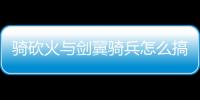 騎砍火與劍翼騎兵怎么搞（騎馬與砍殺火與劍怎么招募翼騎兵）