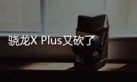 驍龍X Plus又砍了一刀！CPU只有8核、GPU性能只剩1/3