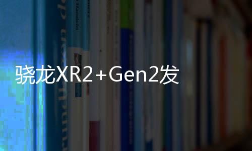 驍龍XR2+Gen2發布，將引領頭戴式設備硬件大戰