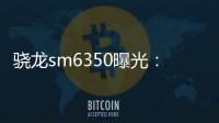 驍龍sm6350曝光：首款6系5G芯片強勢來襲