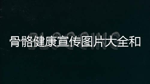 骨骼健康宣傳圖片大全和骨骼健康減肥小知識圖片的情況說明