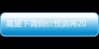 高盛下調(diào)銅價預測將2025年銅價預估下調(diào)近5000美元