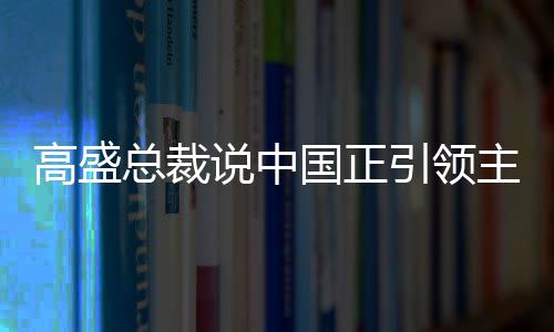 高盛總裁說中國正引領主要經濟體經濟增長