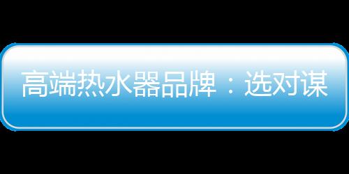 高端熱水器品牌：選對謀略 搶占市場