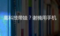 高科技帶娃？謝楠用手機制造環繞立體聲逗兒子