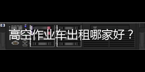 高空作業車出租哪家好？專汽家園