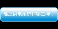 高壓供電系統(tǒng)有哪三種（高壓供電）