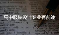 高中服裝設計專業有前途嗎（高中服裝設計學什么）