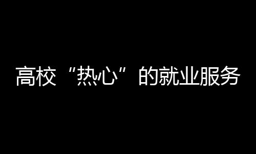 高校“熱心”的就業服務，一些學生為何不買賬？