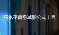 高水平健身減脂公式！怎樣持續(xù)掉脂肪而非肌肉？