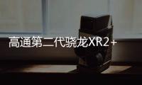 高通第二代驍龍XR2+平臺支持4.3K單眼分辨率