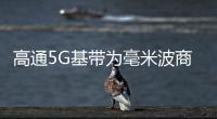 高通5G基帶為毫米波商用做足準(zhǔn)備 助釋放5G潛能