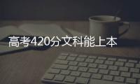 高考420分文科能上本科大學嗎，高考420分左右能上二本嗎