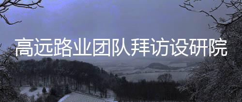 高遠路業團隊拜訪設研院養護院并開展深入交流