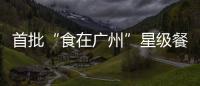 首批“食在廣州”星級(jí)餐廳、品牌產(chǎn)品公布