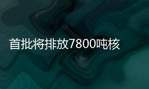 首批將排放7800噸核污染水！東京電力公司公布詳細步驟