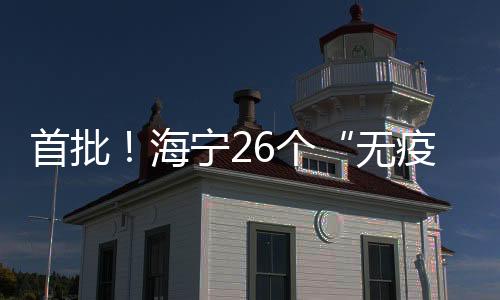 首批！海寧26個“無疫村（社區）”名單出爐，有你家嗎？