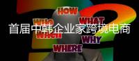 首屆中韓企業(yè)家跨境電商合作論壇在首爾舉行