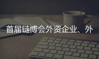 首屆鏈博會外資企業、外國參展展位占比超過四分之一