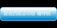 首選四驅(qū)運(yùn)動(dòng)版 福特銳界運(yùn)動(dòng)版購(gòu)車(chē)手冊(cè)