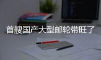 首艘國產大型郵輪帶旺了什么？