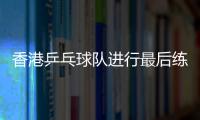 香港乒乓球隊進行最后練兵　教練揚言無牌不歡