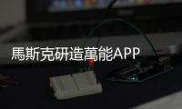 馬斯克研造萬能APP　被指像微信