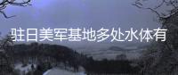 駐日美軍基地多處水體有機氟化物超標 沖繩縣啟動調查