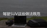 駕駛SUV這些做法既危險又毀車 勿隨意越野