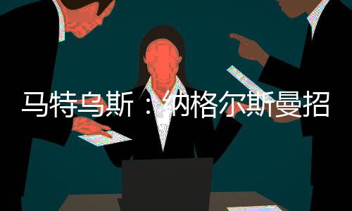 馬特烏斯：納格爾斯曼招新人是勇敢且正確的，我只不解特拉普落選