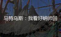 馬特烏斯：我看好納帥回拜仁，他在俱樂部仍有不少支持者