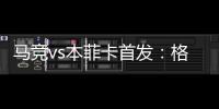 馬競vs本菲卡首發：格子、阿爾瓦雷斯先發，略倫特、科雷亞出戰