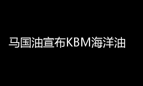 馬國油宣布KBM海洋油田已經開始投產