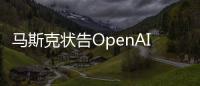 馬斯克狀告OpenAI，OpenAI回應(yīng)馬斯克訴訟