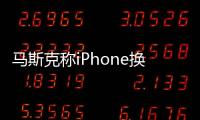 馬斯克稱iPhone換代毫無新意