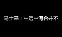 馬士基：中遠中海合并不構成威脅