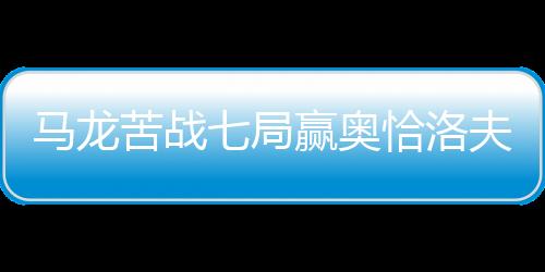 馬龍苦戰七局贏奧恰洛夫 問鼎丹麥站男單冠軍