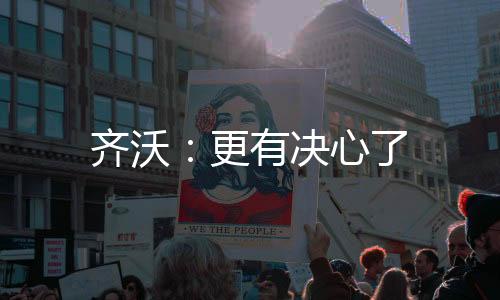 齊沃：更有決心了