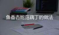 魚香杏鮑菇藕丁的做法