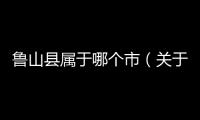 魯山縣屬于哪個市（關于魯山縣屬于哪個市的基本情況說明介紹）