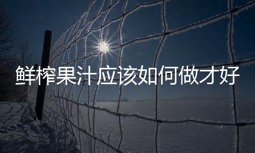 鮮榨果汁應該如何做才好喝