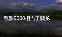 麒麟9000相當于驍龍多少