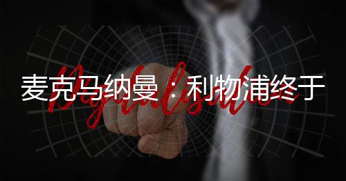 麥克馬納曼：利物浦終于有替補可選了，他們傳球應更犀利快速