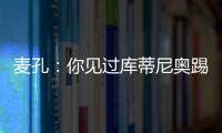 麥孔：你見過庫蒂尼奧踢球嗎？