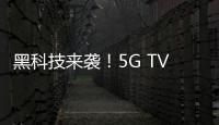 黑科技來襲！5G TV將掀起下一輪電視變革