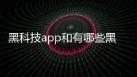 黑科技app和有哪些黑科技軟件好用的詳細介紹