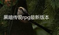 黑暗傳說rpg最新版本下載（黑暗傳說單機rpg官網）