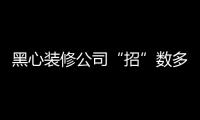 黑心裝修公司“招”數(shù)多，業(yè)務(wù)選擇需謹(jǐn)慎