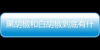 黑胡椒和白胡椒到底有什么區別，別再傻傻分不清了，聽大廚怎么說